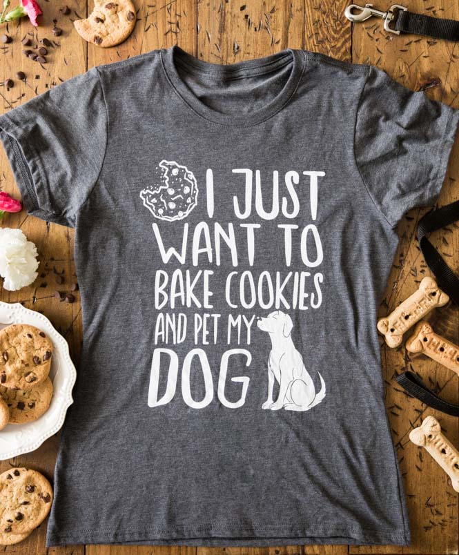 gray shirt that says "I just want to bake cookies and pet my dog"